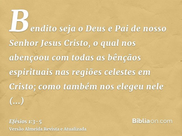 Bendito seja o Deus e Pai de nosso Senhor Jesus Cristo, o qual nos abençoou com todas as bênçãos espirituais nas regiões celestes em Cristo;como também nos eleg