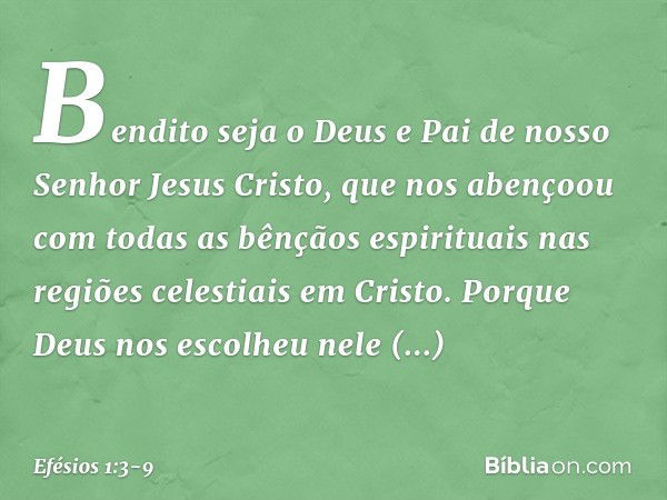 Bendito seja o Deus e Pai de nosso Senhor Jesus Cristo, que nos abençoou com todas as bênçãos espirituais nas regiões celestiais em Cristo. Porque Deus nos esco