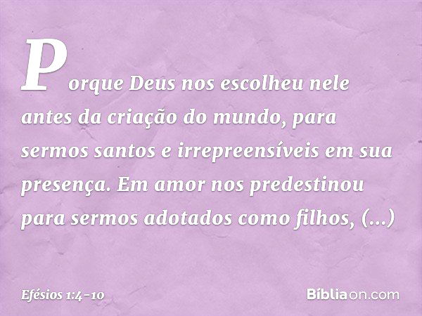 Porque Deus nos escolheu nele antes da criação do mundo, para sermos santos e irrepreensíveis em sua presença. Em amor nos predestinou para sermos adotados como