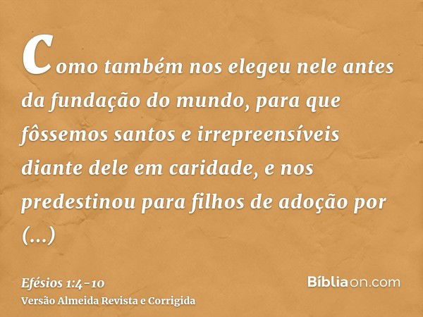 como também nos elegeu nele antes da fundação do mundo, para que fôssemos santos e irrepreensíveis diante dele em caridade,e nos predestinou para filhos de adoç