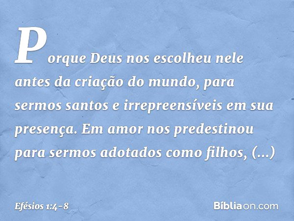 Porque Deus nos escolheu nele antes da criação do mundo, para sermos santos e irrepreensíveis em sua presença. Em amor nos predestinou para sermos adotados como