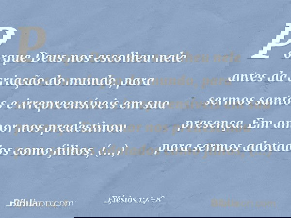 Porque Deus nos escolheu nele antes da criação do mundo, para sermos santos e irrepreensíveis em sua presença. Em amor nos predestinou para sermos adotados como