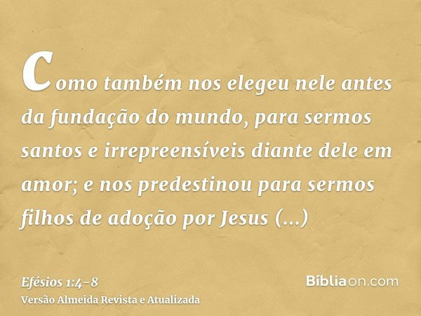 como também nos elegeu nele antes da fundação do mundo, para sermos santos e irrepreensíveis diante dele em amor;e nos predestinou para sermos filhos de adoção 