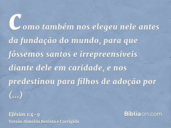 como também nos elegeu nele antes da fundação do mundo, para que fôssemos santos e irrepreensíveis diante dele em caridade,e nos predestinou para filhos de adoç