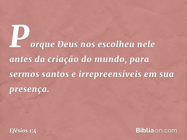 Porque Deus nos escolheu nele antes da criação do mundo, para sermos santos e irrepreensíveis em sua presença. -- Efésios 1:4