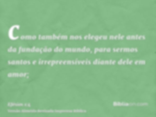 como também nos elegeu nele antes da fundação do mundo, para sermos santos e irrepreensíveis diante dele em amor;