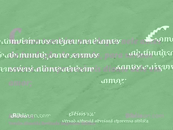 como também nos elegeu nele antes da fundação do mundo, para sermos santos e irrepreensíveis diante dele em amor;