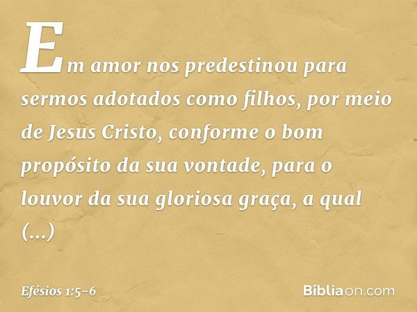 Em amor nos predestinou para sermos adotados como filhos, por meio de Jesus Cristo, conforme o bom propósito da sua vontade, para o louvor da sua gloriosa graça