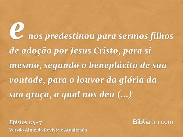 e nos predestinou para sermos filhos de adoção por Jesus Cristo, para si mesmo, segundo o beneplácito de sua vontade,para o louvor da glória da sua graça, a qua