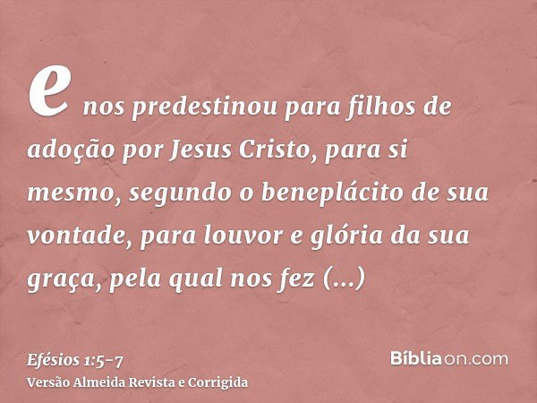 e nos predestinou para filhos de adoção por Jesus Cristo, para si mesmo, segundo o beneplácito de sua vontade,para louvor e glória da sua graça, pela qual nos f