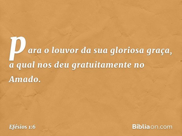 para o louvor da sua gloriosa graça, a qual nos deu gratuitamente no Amado. -- Efésios 1:6