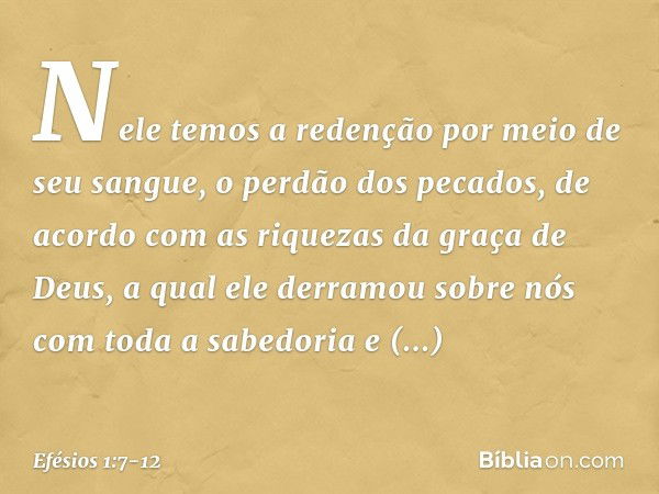 Nele temos a redenção por meio de seu sangue, o perdão dos pecados, de acordo com as riquezas da graça de Deus, a qual ele derramou sobre nós com toda a sabedor