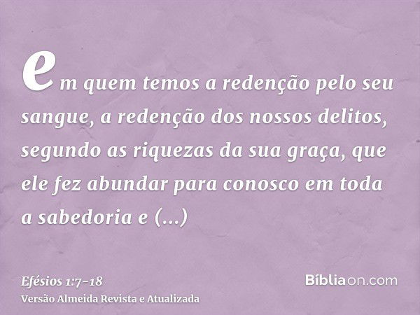 em quem temos a redenção pelo seu sangue, a redenção dos nossos delitos, segundo as riquezas da sua graça,que ele fez abundar para conosco em toda a sabedoria e