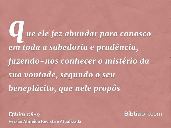 que ele fez abundar para conosco em toda a sabedoria e prudência,fazendo-nos conhecer o mistério da sua vontade, segundo o seu beneplácito, que nele propôs