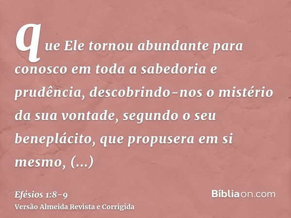 que Ele tornou abundante para conosco em toda a sabedoria e prudência,descobrindo-nos o mistério da sua vontade, segundo o seu beneplácito, que propusera em si 