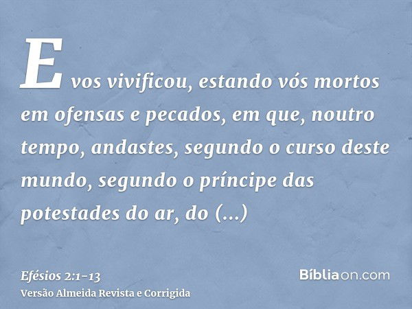 E vos vivificou, estando vós mortos em ofensas e pecados,em que, noutro tempo, andastes, segundo o curso deste mundo, segundo o príncipe das potestades do ar, d