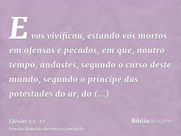 E vos vivificou, estando vós mortos em ofensas e pecados,em que, noutro tempo, andastes, segundo o curso deste mundo, segundo o príncipe das potestades do ar, d