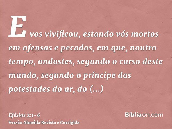 E vos vivificou, estando vós mortos em ofensas e pecados,em que, noutro tempo, andastes, segundo o curso deste mundo, segundo o príncipe das potestades do ar, d