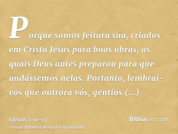 Porque somos feitura sua, criados em Cristo Jesus para boas obras, as quais Deus antes preparou para que andássemos nelas.Portanto, lembrai-vos que outrora vós,