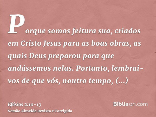 Porque somos feitura sua, criados em Cristo Jesus para as boas obras, as quais Deus preparou para que andássemos nelas.Portanto, lembrai-vos de que vós, noutro 