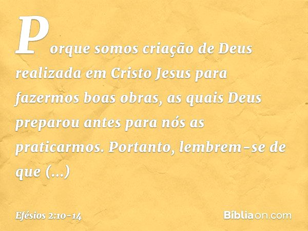 Porque somos criação de Deus realizada em Cristo Jesus para fazermos boas obras, as quais Deus preparou antes para nós as praticarmos. Portanto, lembrem-se de q