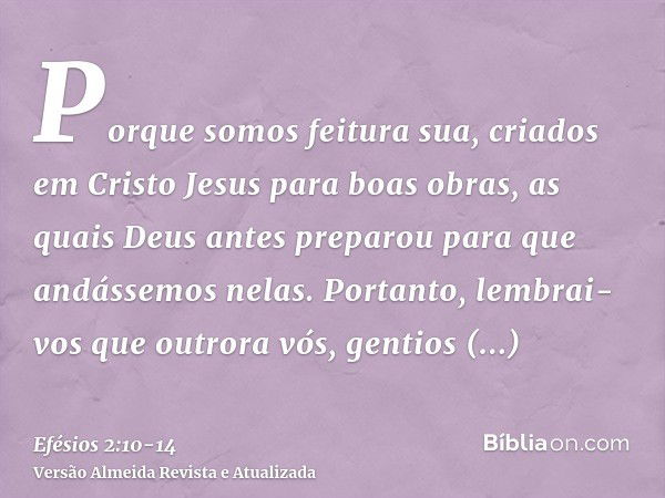 Porque somos feitura sua, criados em Cristo Jesus para boas obras, as quais Deus antes preparou para que andássemos nelas.Portanto, lembrai-vos que outrora vós,