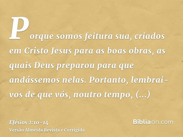 Porque somos feitura sua, criados em Cristo Jesus para as boas obras, as quais Deus preparou para que andássemos nelas.Portanto, lembrai-vos de que vós, noutro 