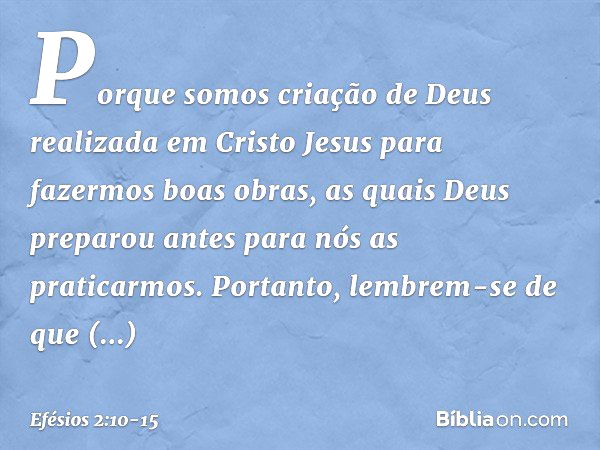 Porque somos criação de Deus realizada em Cristo Jesus para fazermos boas obras, as quais Deus preparou antes para nós as praticarmos. Portanto, lembrem-se de q