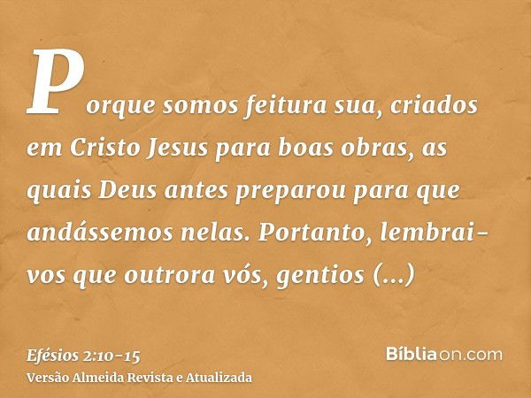 Porque somos feitura sua, criados em Cristo Jesus para boas obras, as quais Deus antes preparou para que andássemos nelas.Portanto, lembrai-vos que outrora vós,