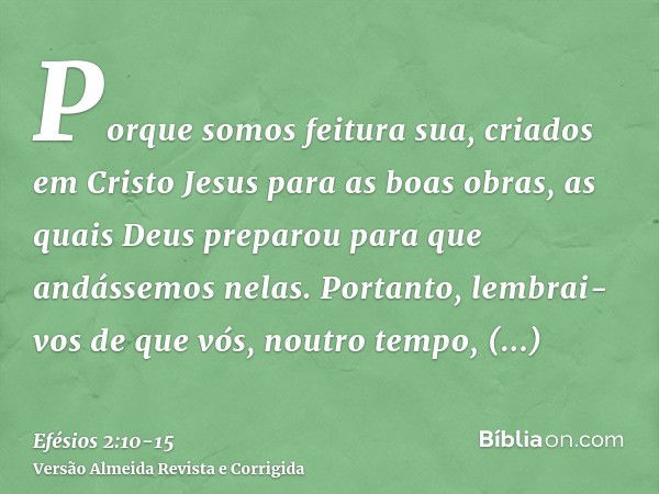 Porque somos feitura sua, criados em Cristo Jesus para as boas obras, as quais Deus preparou para que andássemos nelas.Portanto, lembrai-vos de que vós, noutro 