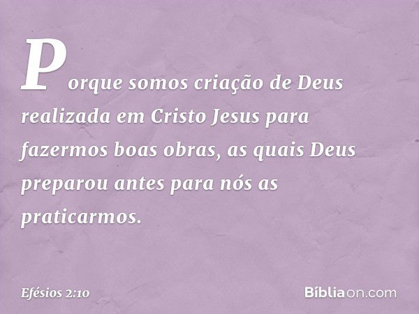 Porque somos criação de Deus realizada em Cristo Jesus para fazermos boas obras, as quais Deus preparou antes para nós as praticarmos. -- Efésios 2:10