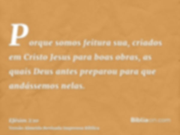 Porque somos feitura sua, criados em Cristo Jesus para boas obras, as quais Deus antes preparou para que andássemos nelas.