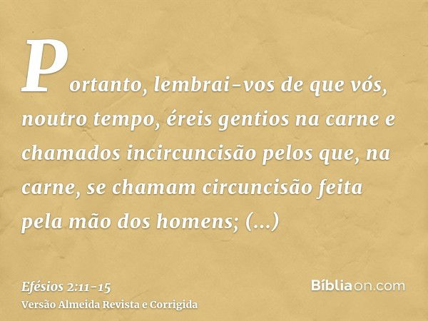 Portanto, lembrai-vos de que vós, noutro tempo, éreis gentios na carne e chamados incircuncisão pelos que, na carne, se chamam circuncisão feita pela mão dos ho