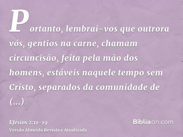 Portanto, lembrai-vos que outrora vós, gentios na carne, chamam circuncisão, feita pela mão dos homens,estáveis naquele tempo sem Cristo, separados da comunidad