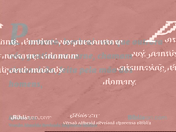 Portanto, lembrai-vos que outrora vós, gentios na carne, chamam circuncisão, feita pela mão dos homens,
