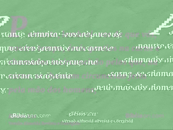 Portanto, lembrai-vos de que vós, noutro tempo, éreis gentios na carne e chamados incircuncisão pelos que, na carne, se chamam circuncisão feita pela mão dos ho