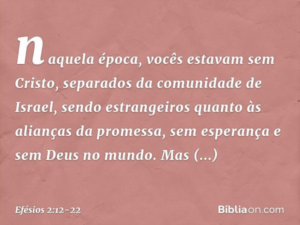 naquela época, vocês estavam sem Cristo, separados da comunidade de Israel, sendo estrangeiros quanto às alianças da promessa, sem esperança e sem Deus no mundo