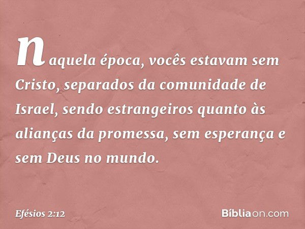 naquela época, vocês estavam sem Cristo, separados da comunidade de Israel, sendo estrangeiros quanto às alianças da promessa, sem esperança e sem Deus no mundo