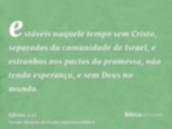 estáveis naquele tempo sem Cristo, separados da comunidade de Israel, e estranhos aos pactos da promessa, não tendo esperança, e sem Deus no mundo.