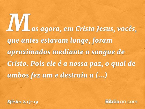 Mas agora, em Cristo Jesus, vocês, que antes estavam longe, foram aproximados mediante o sangue de Cristo. Pois ele é a nossa paz, o qual de ambos fez um e dest