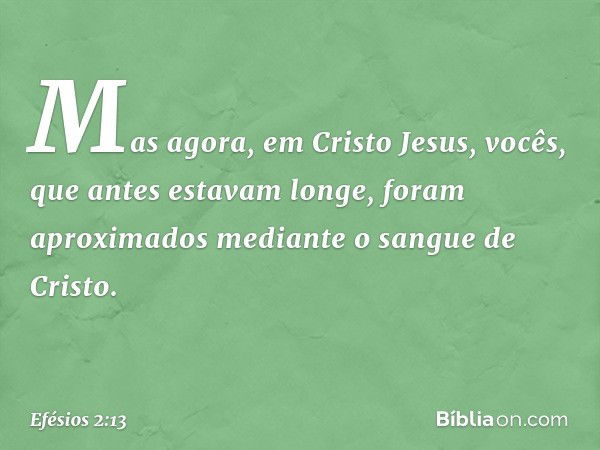 Mas agora, em Cristo Jesus, vocês, que antes estavam longe, foram aproximados mediante o sangue de Cristo. -- Efésios 2:13