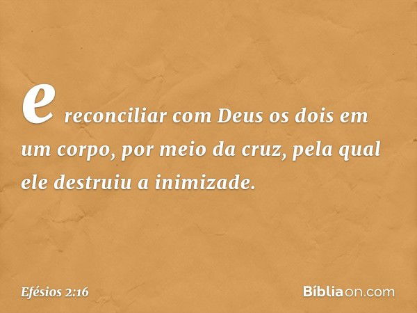 e reconciliar com Deus os dois em um corpo, por meio da cruz, pela qual ele destruiu a inimizade. -- Efésios 2:16