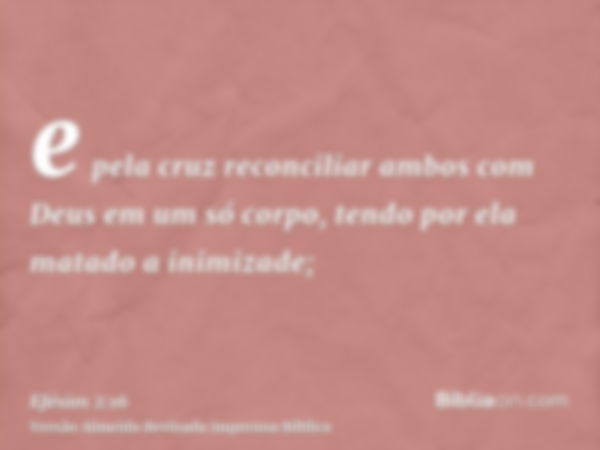 e pela cruz reconciliar ambos com Deus em um só corpo, tendo por ela matado a inimizade;