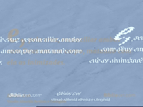 e, pela cruz, reconciliar ambos com Deus em um corpo, matando com ela as inimizades.