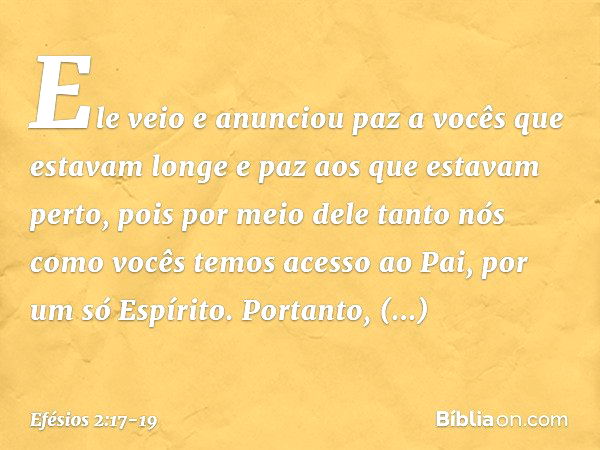 Ele veio e anunciou paz a vocês que estavam longe e paz aos que estavam perto, pois por meio dele tanto nós como vocês temos acesso ao Pai, por um só Espírito. 