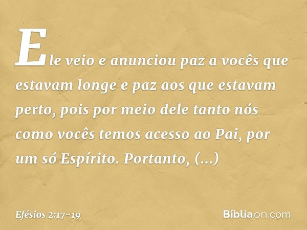 Ele veio e anunciou paz a vocês que estavam longe e paz aos que estavam perto, pois por meio dele tanto nós como vocês temos acesso ao Pai, por um só Espírito. 