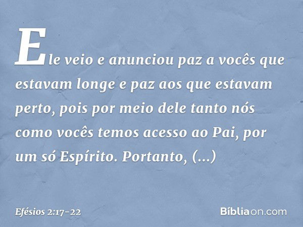 Ele veio e anunciou paz a vocês que estavam longe e paz aos que estavam perto, pois por meio dele tanto nós como vocês temos acesso ao Pai, por um só Espírito. 