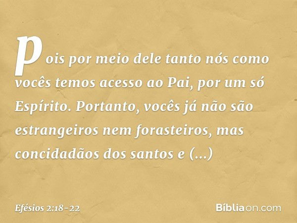 pois por meio dele tanto nós como vocês temos acesso ao Pai, por um só Espírito. Portanto, vocês já não são estrangeiros nem forasteiros, mas concidadãos dos sa