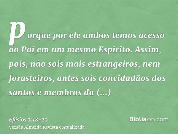 porque por ele ambos temos acesso ao Pai em um mesmo Espírito.Assim, pois, não sois mais estrangeiros, nem forasteiros, antes sois concidadãos dos santos e memb