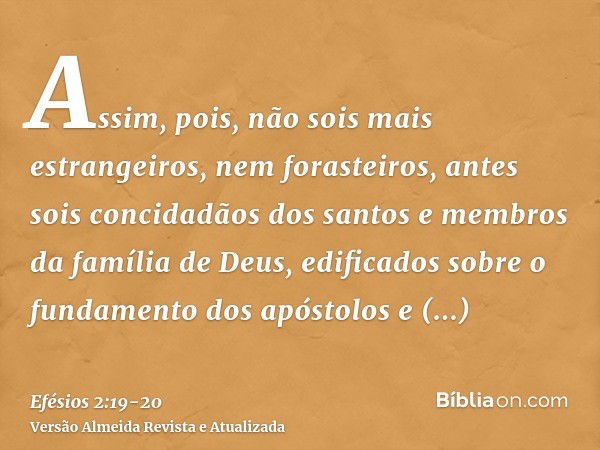 Assim, pois, não sois mais estrangeiros, nem forasteiros, antes sois concidadãos dos santos e membros da família de Deus,edificados sobre o fundamento dos apóst